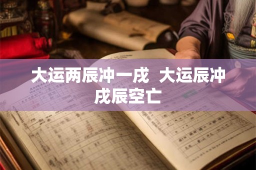 大运两辰冲一戌 大运辰冲戌辰空亡 大运两辰冲一戌 大运辰冲戌辰空亡