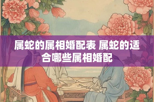 属蛇的属相婚配表 属蛇的适合哪些属相婚配