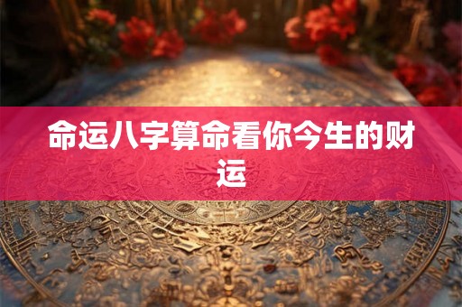 命运八字算命看你今生的财运