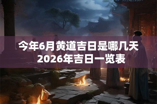 今年6月黄道吉日是哪几天  2026年吉日一览表