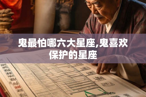 鬼最怕哪六大星座,鬼喜欢保护的星座 鬼最怕哪六大星座,鬼喜欢保护的星座