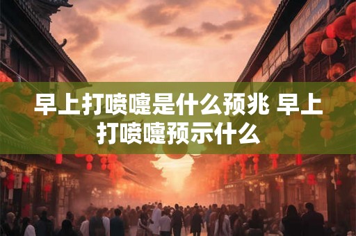 早上打喷嚏是什么预兆 早上打喷嚏预示什么