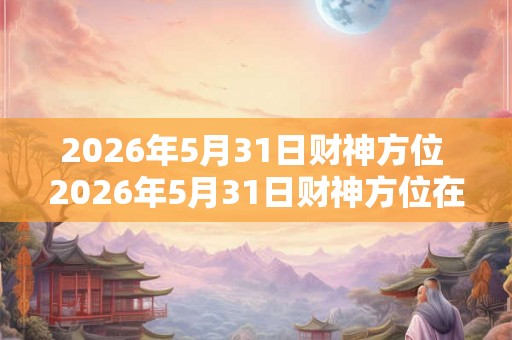 2026年5月31日财神方位 2026年5月31日财神方位在哪