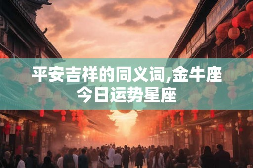平安吉祥的同义词,金牛座今日运势星座
