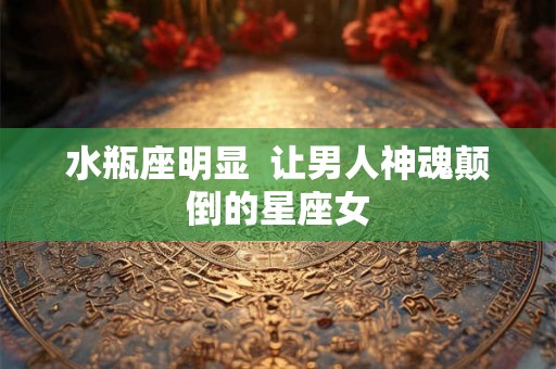水瓶座明显  让男人神魂颠倒的星座女