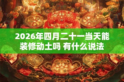 2026年四月二十一当天能装修动土吗 有什么说法