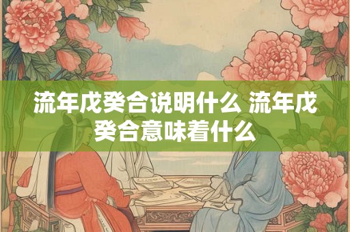 流年戊癸合说明什么 流年戊癸合意味着什么 流年戊癸合说明什么 流年戊癸合意味着什么