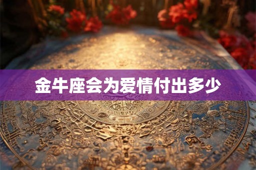 金牛座会为爱情付出多少