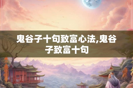 鬼谷子十句致富心法,鬼谷子致富十句