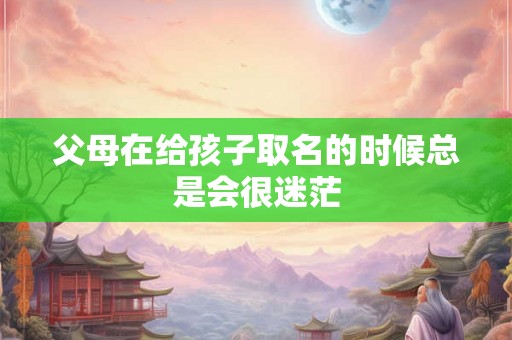 父母在给孩子取名的时候总是会很迷茫