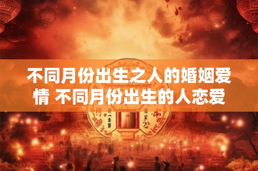 不同月份出生之人的婚姻爱情 不同月份出生的人恋爱婚姻成就如何