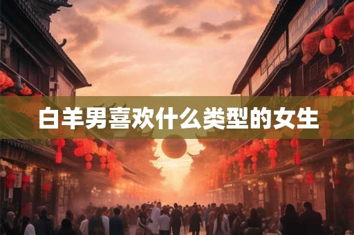 白羊男喜欢什么类型的女生