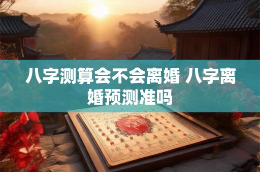 八字测算会不会离婚 八字离婚预测准吗