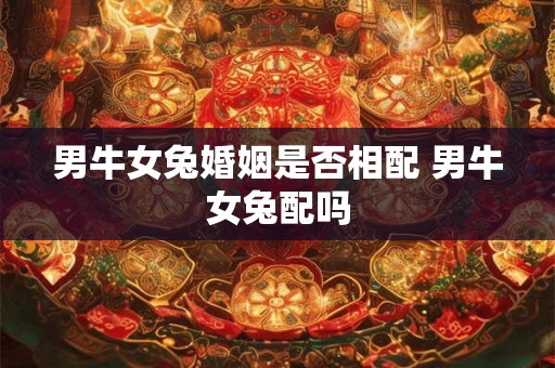 男牛女兔婚姻是否相配 男牛女兔配吗 男牛女兔婚姻是否相配 男牛女兔配吗
