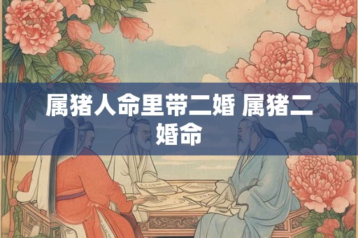 属猪人命里带二婚 属猪二婚命