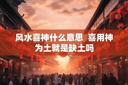 风水喜神什么意思  喜用神为土就是缺土吗