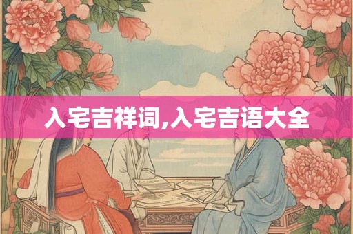 入宅吉祥词,入宅吉语大全 入宅吉祥词,入宅吉语大全