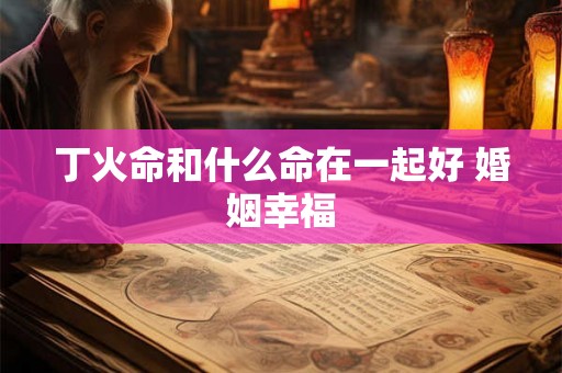 丁火命和什么命在一起好 婚姻幸福