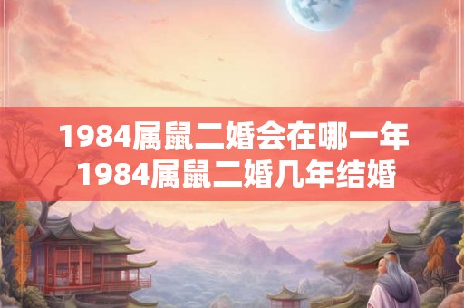 1984属鼠二婚会在哪一年 1984属鼠二婚几年结婚