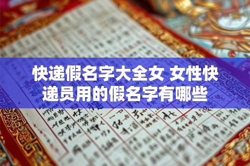 快递假名字大全女 女性快递员用的假名字有哪些