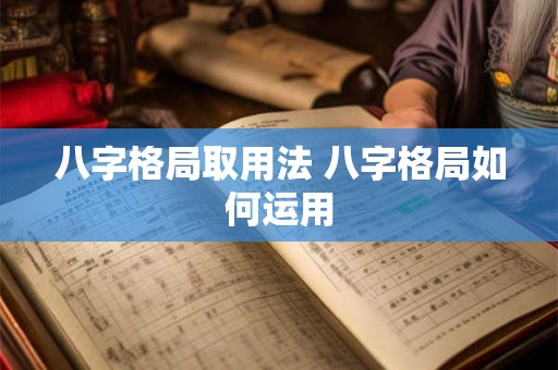 八字格局取用法 八字格局如何运用