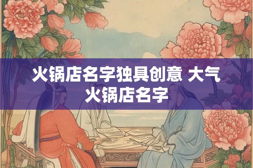 火锅店名字独具创意 大气火锅店名字