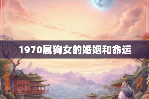 1970属狗女的婚姻和命运 1970属狗女的婚姻和命运
