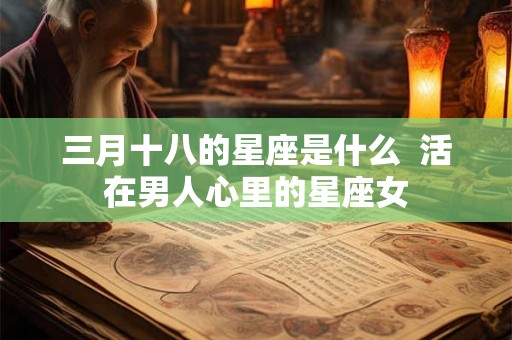 三月十八的星座是什么  活在男人心里的星座女