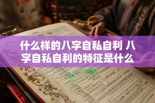 什么样的八字自私自利 八字自私自利的特征是什么 什么样的八字自私自利 八字自私自利的特征是什么