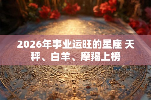 2026年事业运旺的星座 天秤、白羊、摩羯上榜