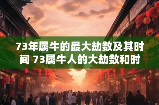 73年属牛的最大劫数及其时间 73属牛人的大劫数和时间
