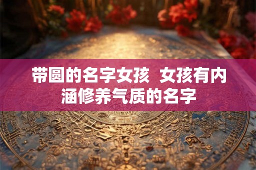 带圆的名字女孩  女孩有内涵修养气质的名字