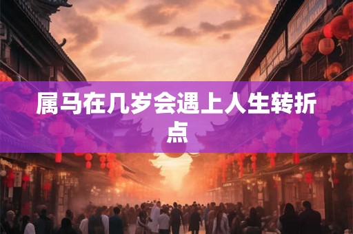属马在几岁会遇上人生转折点 属马在几岁会遇上人生转折点