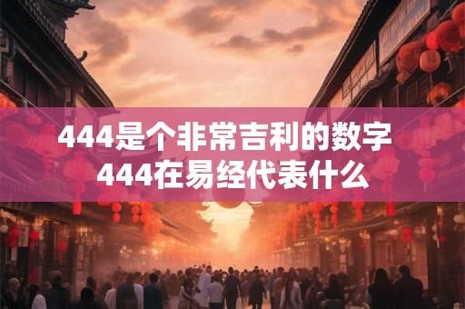 444是个非常吉利的数字  444在易经代表什么
