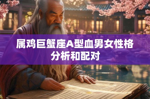 属鸡巨蟹座A型血男女性格分析和配对
