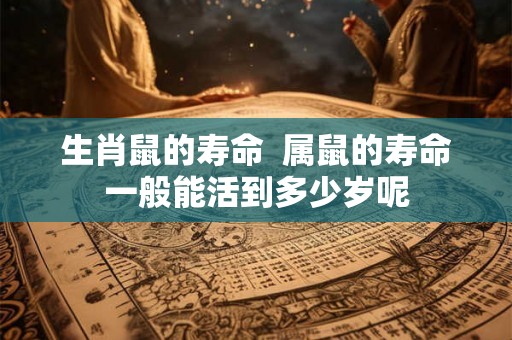 生肖鼠的寿命  属鼠的寿命一般能活到多少岁呢