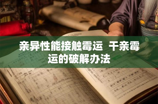 亲异性能接触霉运  干亲霉运的破解办法