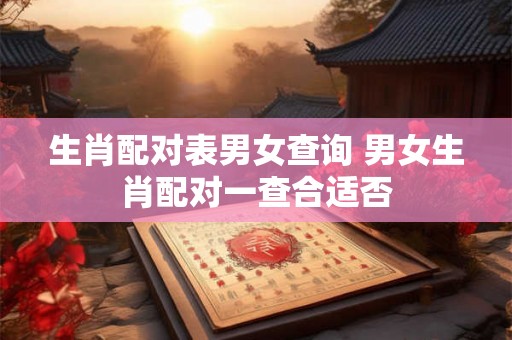 生肖配对表男女查询 男女生肖配对一查合适否