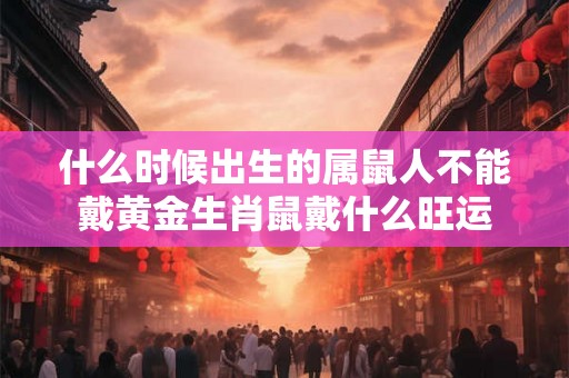 什么时候出生的属鼠人不能戴黄金生肖鼠戴什么旺运