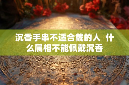 沉香手串不适合戴的人  什么属相不能佩戴沉香