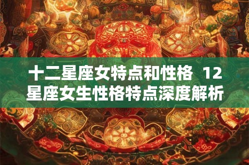 十二星座女特点和性格 12星座女生性格特点深度解析 十二星座女特点和性格 12星座女生性格特点深度解析