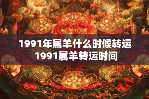 1991年属羊什么时候转运 1991属羊转运时间