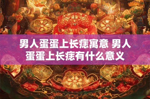男人蛋蛋上长痣寓意 男人蛋蛋上长痣有什么意义