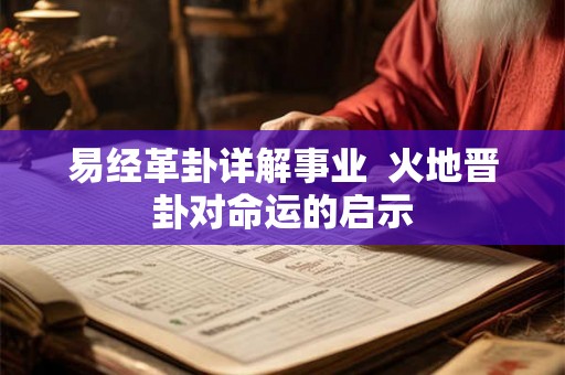 易经革卦详解事业 火地晋卦对命运的启示 易经革卦详解事业 火地晋卦对命运的启示