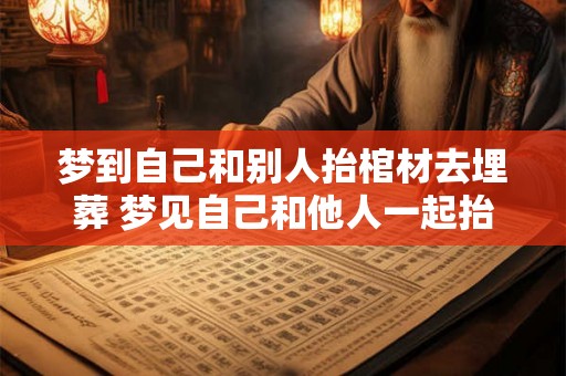 梦到自己和别人抬棺材去埋葬 梦见自己和他人一起抬棺材去埋葬这是什么意思
