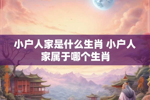 小户人家是什么生肖 小户人家属于哪个生肖 小户人家是什么生肖 小户人家属于哪个生肖