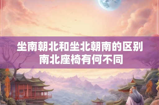 坐南朝北和坐北朝南的区别 南北座椅有何不同