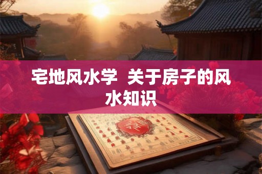 宅地风水学 关于房子的风水知识 宅地风水学 关于房子的风水知识