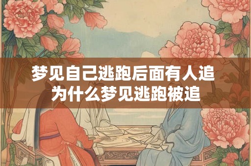 梦见自己逃跑后面有人追 为什么梦见逃跑被追 梦见自己逃跑后面有人追 为什么梦见逃跑被追