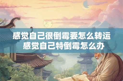 感觉自己很倒霉要怎么转运 感觉自己特倒霉怎么办 感觉自己很倒霉要怎么转运 感觉自己特倒霉怎么办